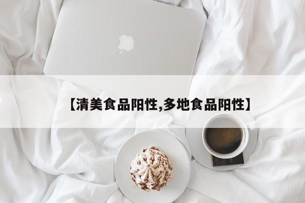 【清美食品阳性,多地食品阳性】