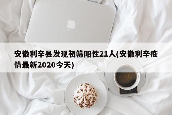安徽利辛县发现初筛阳性21人(安徽利辛疫情最新2020今天)
