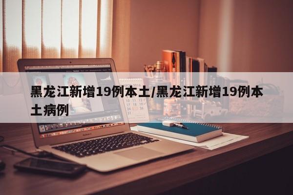 黑龙江新增19例本土/黑龙江新增19例本土病例