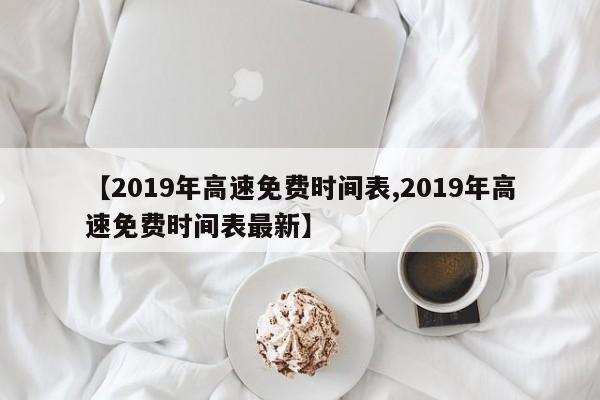 【2019年高速免费时间表,2019年高速免费时间表最新】
