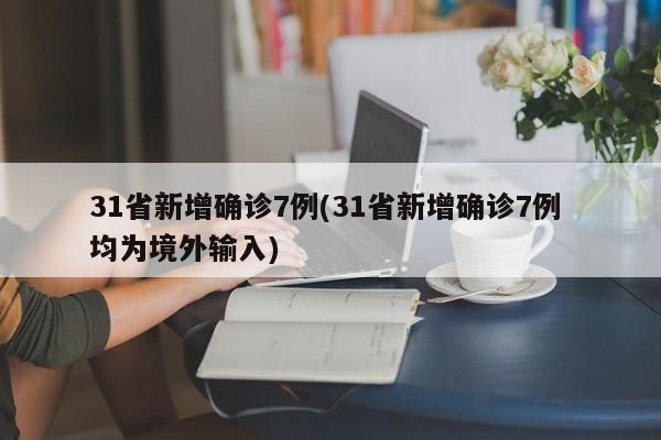 31省新增确诊7例(31省新增确诊7例 均为境外输入)