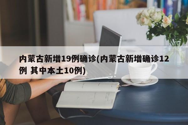 内蒙古新增19例确诊(内蒙古新增确诊12例 其中本土10例)